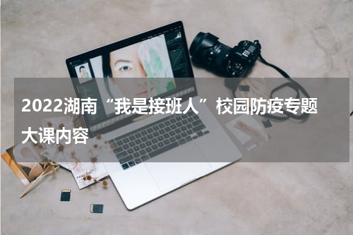 2022湖南“我是接班人”校园防疫专题大课内容