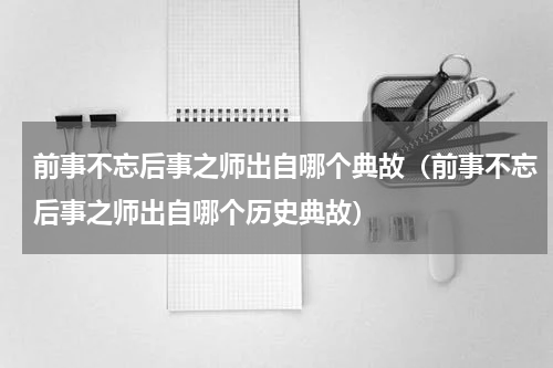 前事不忘后事之师出自哪个典故（前事不忘后事之师出自哪个历史典故）