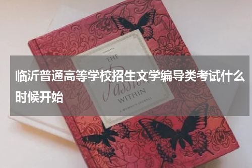 临沂普通高等学校招生文学编导类考试什么时候开始