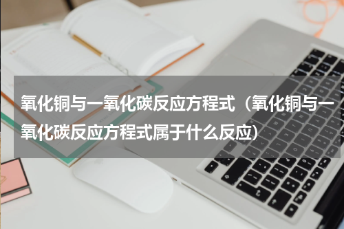 氧化铜与一氧化碳反应方程式（氧化铜与一氧化碳反应方程式属于什么反应）