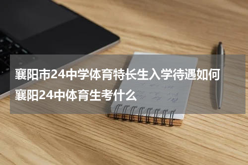 襄阳市24中学体育特长生入学待遇如何 襄阳24中体育生考什么