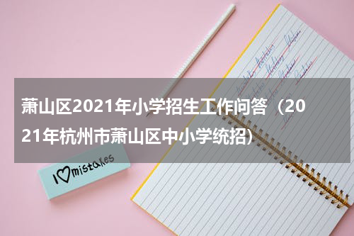 萧山区2021年小学招生工作问答（2021年杭州市萧山区中小学统招）