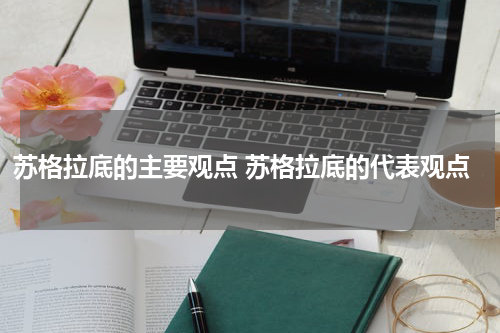 苏格拉底的主要观点 苏格拉底的代表观点
