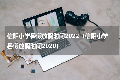 信阳小学暑假放假时间2022（信阳小学暑假放假时间2020）