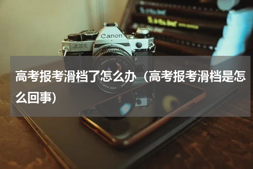 高考报考滑档了怎么办（高考报考滑档是怎么回事）