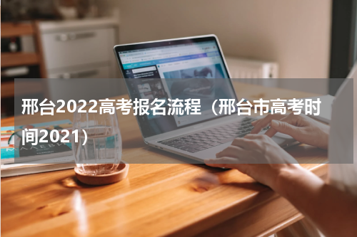 邢台2022高考报名流程（邢台市高考时间2021）