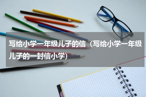 写给小学一年级儿子的信（写给小学一年级儿子的一封信小学）