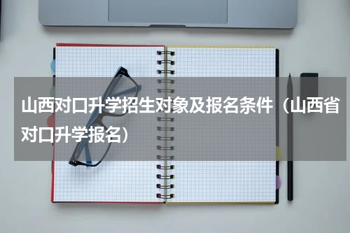 山西对口升学招生对象及报名条件（山西省对口升学报名）