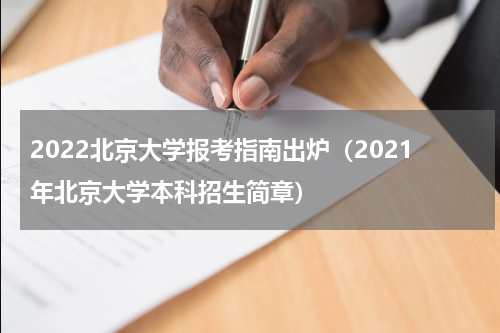 2022北京大学报考指南出炉（2021年北京大学本科招生简章）