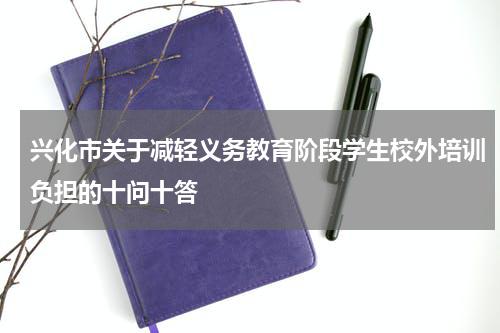 兴化市关于减轻义务教育阶段学生校外培训负担的十问十答