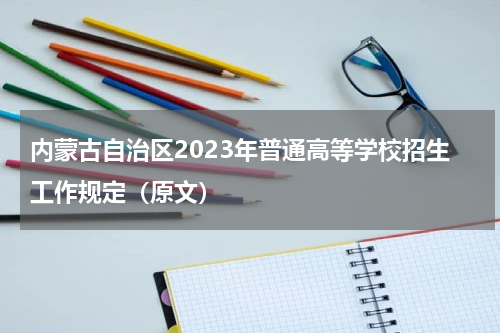 内蒙古自治区2023年普通高等学校招生工作规定（原文）