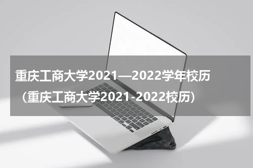 重庆工商大学2021—2022学年校历（重庆工商大学2021-2022校历）