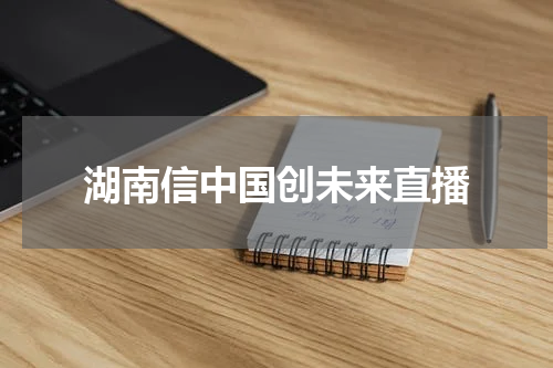 湖南信中国创未来直播