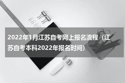 2022年1月江苏自考网上报名流程（江苏自考本科2022年报名时间）