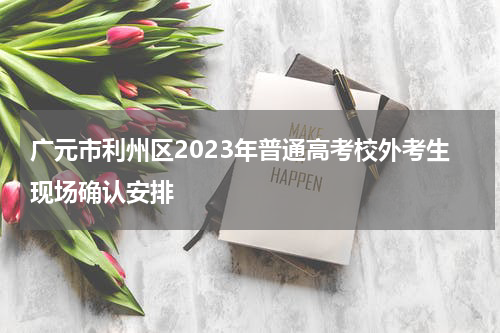 广元市利州区2023年普通高考校外考生现场确认安排