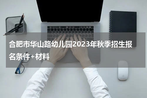 合肥市华山路幼儿园2023年秋季招生报名条件+材料