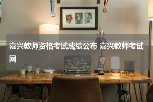 嘉兴教师资格考试成绩公布 嘉兴教师考试网