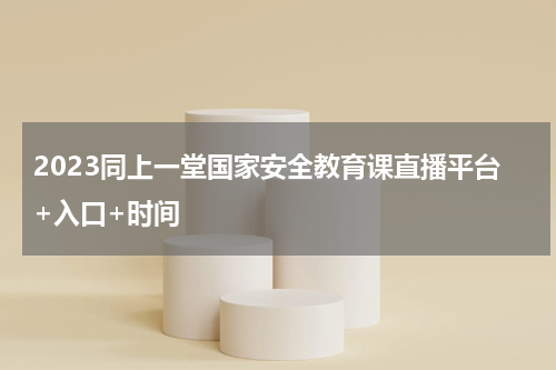 2023同上一堂国家安全教育课直播平台+入口+时间