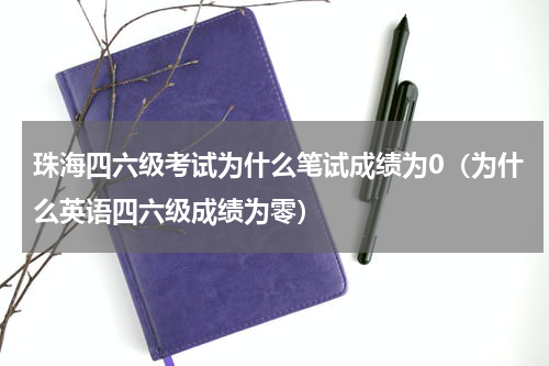 珠海四六级考试为什么笔试成绩为0（为什么英语四六级成绩为零）
