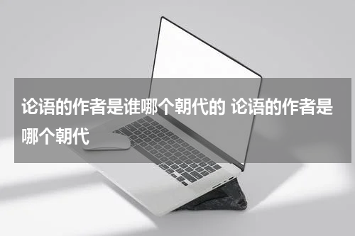 论语的作者是谁哪个朝代的 论语的作者是哪个朝代