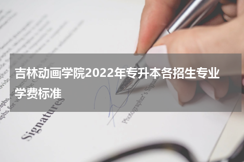 吉林动画学院2022年专升本各招生专业学费标准