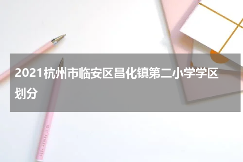 2021杭州市临安区昌化镇第二小学学区划分