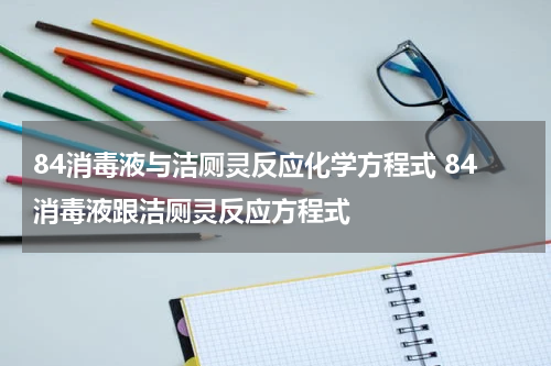84消毒液与洁厕灵反应化学方程式 84消毒液跟洁厕灵反应方程式