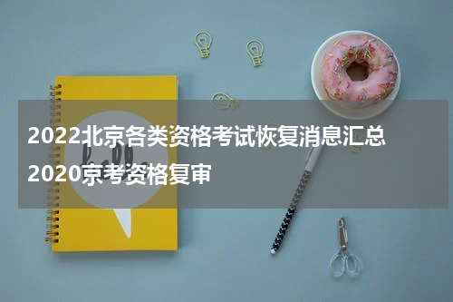 2022北京各类资格考试恢复消息汇总 2020京考资格复审