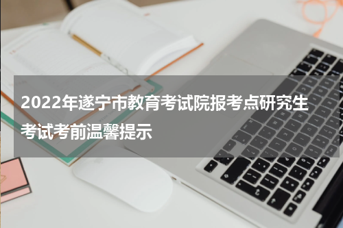 2022年遂宁市教育考试院报考点研究生考试考前温馨提示