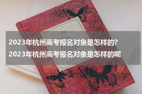2023年杭州高考报名对象是怎样的? 2023年杭州高考报名对象是怎样的呢