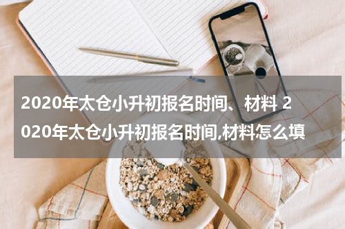 2020年太仓小升初报名时间、材料 2020年太仓小升初报名时间,材料怎么填
