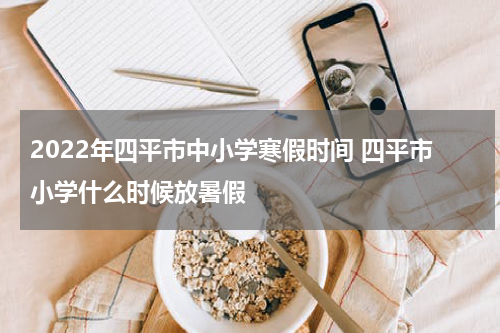 2022年四平市中小学寒假时间 四平市小学什么时候放暑假