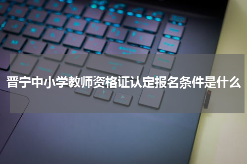 晋宁中小学教师资格证认定报名条件是什么
