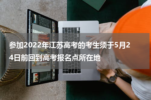 参加2022年江苏高考的考生须于5月24日前回到高考报名点所在地