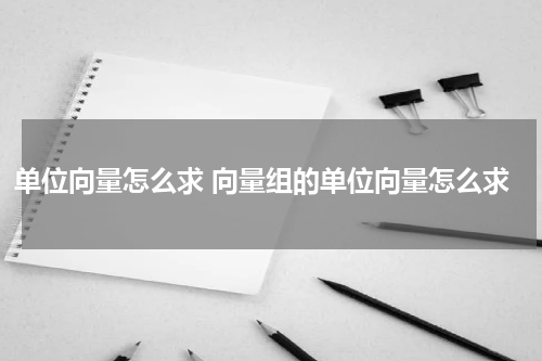 单位向量怎么求 向量组的单位向量怎么求