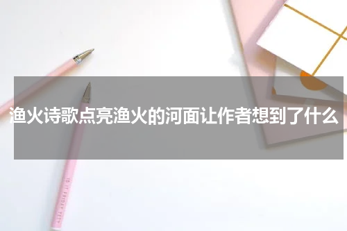 渔火诗歌点亮渔火的河面让作者想到了什么
