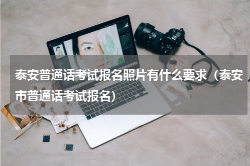 泰安普通话考试报名照片有什么要求（泰安市普通话考试报名）