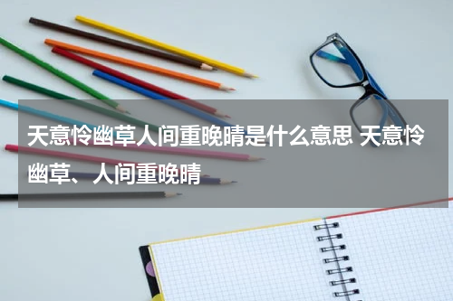 天意怜幽草人间重晚晴是什么意思 天意怜幽草、人间重晚晴