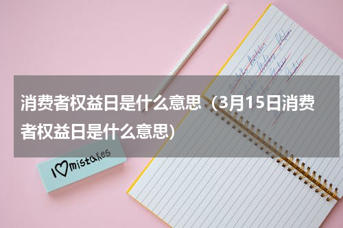 消费者权益日是什么意思（3月15日消费者权益日是什么意思）