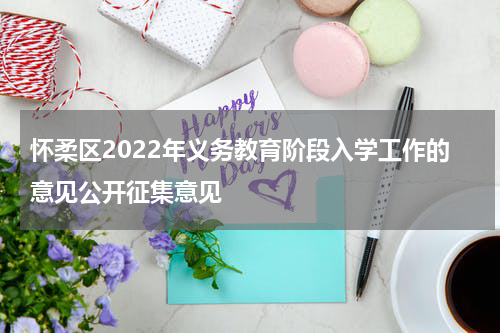 怀柔区2022年义务教育阶段入学工作的意见公开征集意见