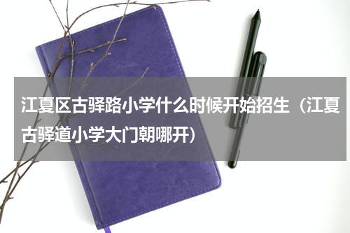 江夏区古驿路小学什么时候开始招生（江夏古驿道小学大门朝哪开）