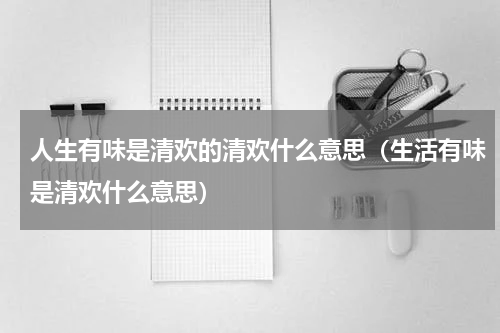 人生有味是清欢的清欢什么意思（生活有味是清欢什么意思）
