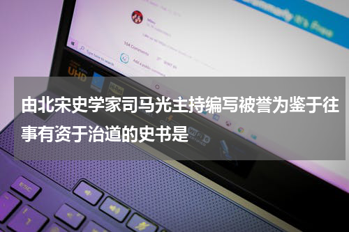 由北宋史学家司马光主持编写被誉为鉴于往事有资于治道的史书是