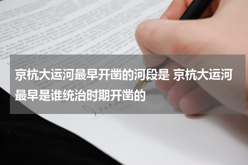 京杭大运河最早开凿的河段是 京杭大运河最早是谁统治时期开凿的