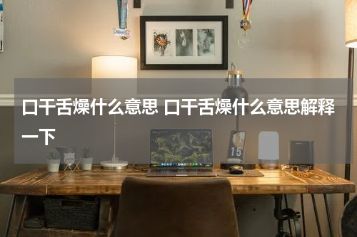 口干舌燥什么意思 口干舌燥什么意思解释一下
