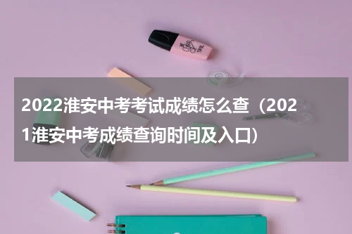 2022淮安中考考试成绩怎么查（2021淮安中考成绩查询时间及入口）