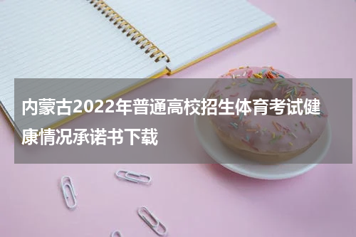 内蒙古2022年普通高校招生体育考试健康情况承诺书下载