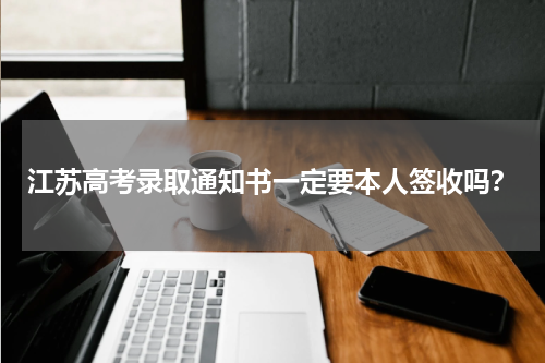 江苏高考录取通知书一定要本人签收吗？