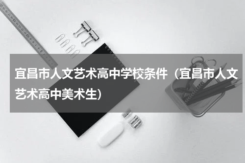 宜昌市人文艺术高中学校条件（宜昌市人文艺术高中美术生）