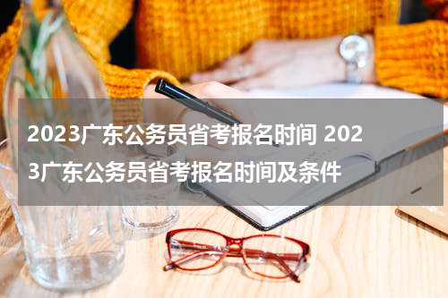 2023广东公务员省考报名时间 2023广东公务员省考报名时间及条件
